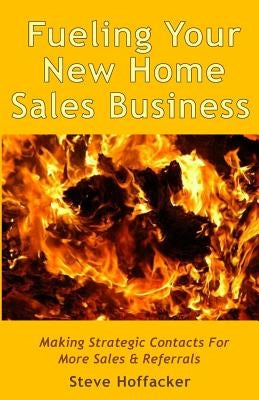 Fueling Your New Home Sales Business: Making Strategic Contacts For More Sales & Referrals by Hoffacker, Steve