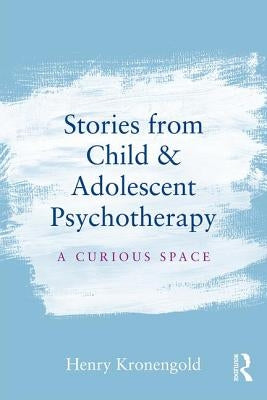 Stories from Child & Adolescent Psychotherapy: A Curious Space by Kronengold, Henry