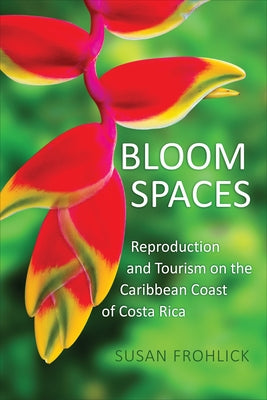 Bloom Spaces: Reproduction and Tourism on the Caribbean Coast of Costa Rica by Frohlick, Susan