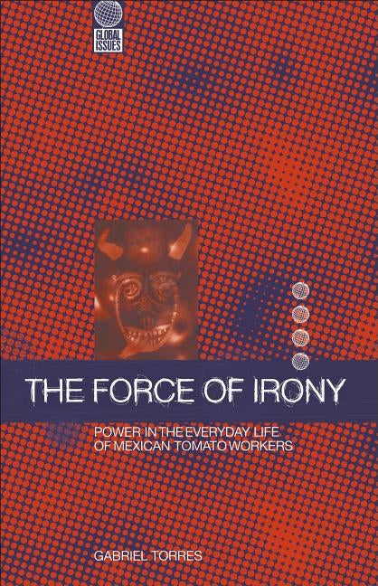 The Force of Irony: Power in the Everyday Life of Mexican Tomato Workers by Torres, Gabriel