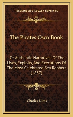 The Pirates Own Book: Or Authentic Narratives Of The Lives, Exploits, And Executions Of The Most Celebrated Sea Robbers (1837) by Ellms, Charles