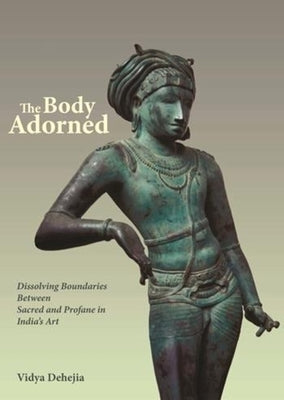 The Body Adorned: Dissolving Boundaries Between Sacred and Profane in India's Art by Dehejia, Vidya