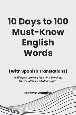 10 Days to 100 Must-Know English Words (With Spanish Translations): A Bilingual Learning Plan with Exercises, Conversations, and Monologues by Astagina, Rakhmat