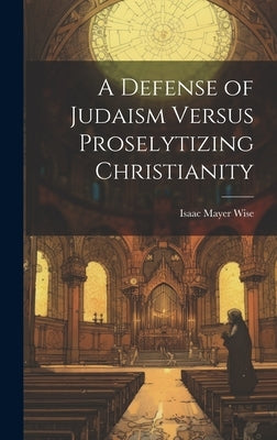 A Defense of Judaism Versus Proselytizing Christianity by Wise, Isaac Mayer 1819-1900