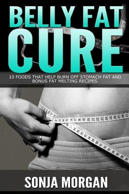 Belly Fat Cure: 10 Foods That Help Burn off Stomach Fat and Bonus Fat Melting Recipes by Morgan, Sonja