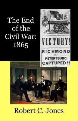 The End of the Civil War: 1865 by Jones, Robert C.