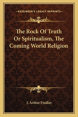 The Rock of Truth or Spiritualism, the Coming World Religion by Findlay, J. Arthur