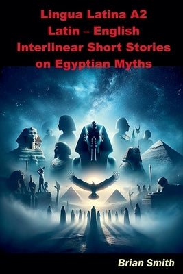 Lingua Latina A2 Latin - English Interlinear Short Stories on Egyptian Myths by Smith, Brian