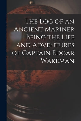 The Log of an Ancient Mariner Being the Life and Adventures of Captain Edgar Wakeman by Anonymous