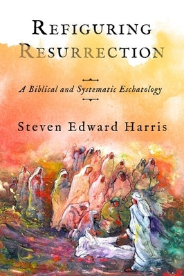 Refiguring Resurrection: A Biblical and Systematic Eschatology by Harris, Steven Edward