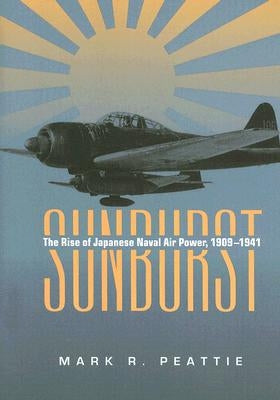 Sunburst: The Rise of Japanese Naval Air Power, 1909-1941 by Peattie, Mark