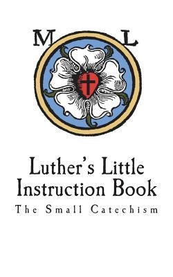Luther's Little Instruction Book: The Small Catechism of Martin Luther by Smith, Robert E.