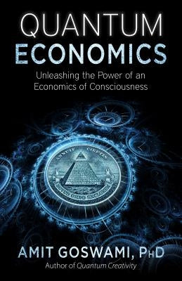 Quantum Economics: Unleashing the Power of an Economics of Consciousness by Goswami Phd, Amit