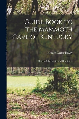 Guide Book to the Mammoth Cave of Kentucky: Historical, Scientific, and Descriptive by Hovey, Horace Carter