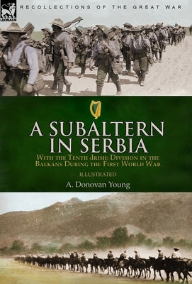 A Subaltern in Serbia: With the Tenth (Irish) Division in the Balkans During the First World War by Young, A. Donovan