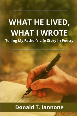 What he Lived, What I Wrote: Telling My Father's Life Story Through Poetry by Iannone, Donald T.
