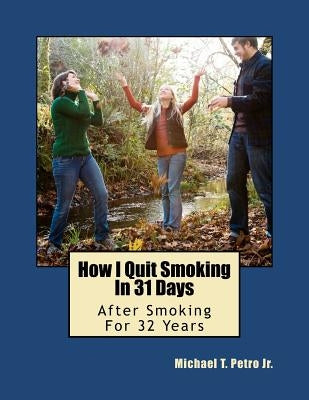 How I Quit Smoking In 31 Days After Smoking For 32 Years by Petro, Michael T., Jr.