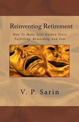 Reinventing Retirement: How To Make Your Golden Years Fulfilling, Rewarding And Fun by Sarin, Priya