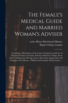The Female's Medical Guide and Married Woman's Adviser [electronic Resource]: Containing a Description of the Causes, Symptoms and Cure of Diseases Pe by Skinner, Henry Burchstead Active 1849
