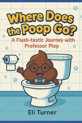 Where Does The Poop Go?: A Fkush-tastic Journey With Professor Plop by Turner, Eli