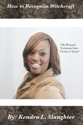 How to Recognize Witchcraft: My Personal Testimony from Victim to Victor by Slaughter, Kendra L.