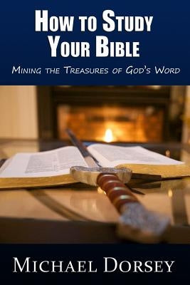 How To Study Your Bible: Mining the Treasures of God's Word by Dorsey, Michael