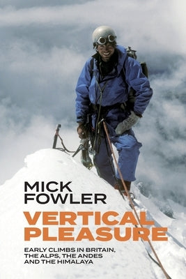 Vertical Pleasure: Early climbs in Britain, the Alps, the Andes and the Himalaya by Fowler, Mick