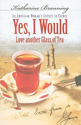 Yes, I Would Love Another Glass of Tea: An American Woman's Letters to Turkey by Branning, Katharine