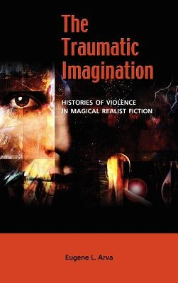 The Traumatic Imagination: Histories of Violence in Magical Realist Fiction by Arva, Eugene L.