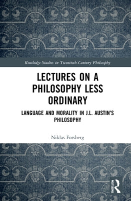 Lectures on a Philosophy Less Ordinary: Language and Morality in J.L. Austin's Philosophy by Forsberg, Niklas