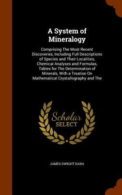 A System of Mineralogy: Comprising The Most Recent Discoveries, Including Full Descriptions of Species and Their Localities, Chemical Analyses by Dana, James Dwight