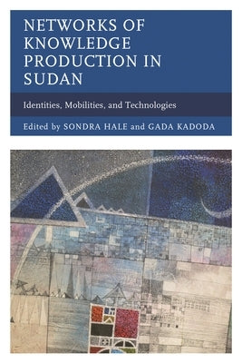 Networks of Knowledge Production in Sudan: Identities, Mobilities, and Technologies by Hale, Sondra