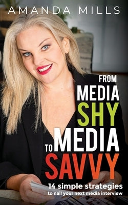 From Media Shy To Media Savvy: 14 Simple Strategies To Nail Your Next Media Interview by Millls, Amanda
