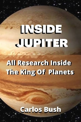 Inside Jupiter: All Research Inside The king Of Planets by Bush, Carlos