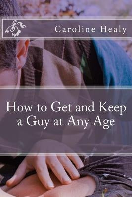 How to Get and Keep a Guy at Any Age by Healy, Caroline