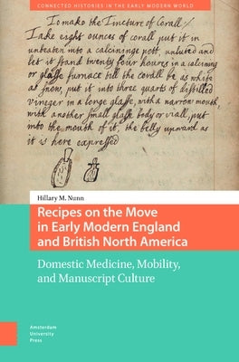 Recipes on the Move in Early Modern England and British North America: Domestic Medicine, Mobility, and Manuscript Culture by Nunn, Hillary