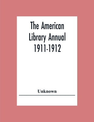 The American Library Annual 1911-1912; Including Index To Dates Of Current Events; Necrology Of Writers; Bibliographies; Statistics Of Book Production by Unknown