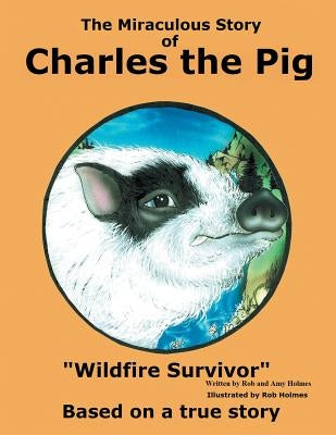 The Miraculous Story of Charles the Pig: Wildfire Survivor by Holmes, Rob and Amy