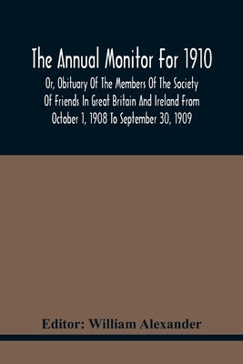 The Annual Monitor For 1910 Or, Obituary Of The Members Of The Society Of Friends In Great Britain And Ireland From October 1, 1908 To September 30, 1 by Alexander, William