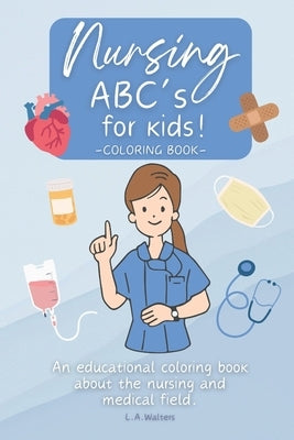Nursing ABC's for kids!: An educational coloring book about the nursing and medical field. by Walters, Launa