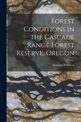 Forest Conditions in the Cascade Range Forest Reserve, Oregon by Geological Survey (U S )