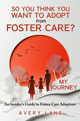 So You Think You Want to Adopt from Foster Care?: My Journey and an Insider's Guide to Foster Care Adoption by Lane, Avery