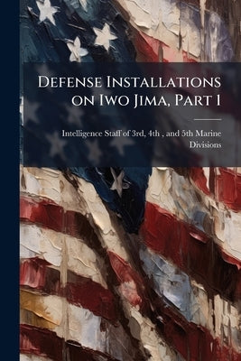 Defense Installations on Iwo Jima, Part 1 by Intelligence Staff of 3rd, 4th And