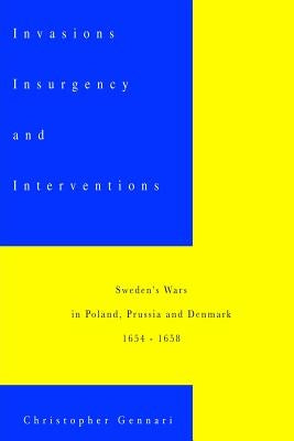 Invasions, Insurgency and Interventions: : Sweden's Wars in Prussia, Poland and Denmark: 1654-1658 by Gennari, Christopher