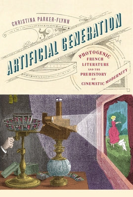 Artificial Generation: Photogenic French Literature and the Prehistory of Cinematic Modernity by Parker-Flynn, Christina