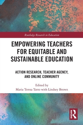 Empowering Teachers for Equitable and Sustainable Education: Action Research, Teacher Agency, and Online Community by Tatto, Maria Teresa