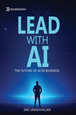 Lead with AI: The Future of AI in Business: How to Inspire Teams, Drive Innovation, and Thrive in the Digital Era by Lebouthillier, Eric