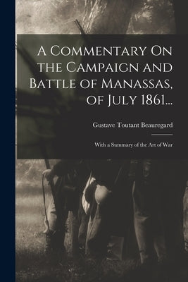 A Commentary On the Campaign and Battle of Manassas, of July 1861...: With a Summary of the Art of War by Beauregard, Gustave Toutant