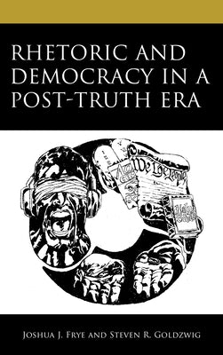 Rhetoric and Democracy in a Post-Truth Era by Frye, Joshua J.