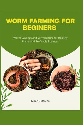 Worm Farming for Beginners: Worm Castings and Vermiculture for Healthy Plants and Profitable Business by J. Moreno, Micah